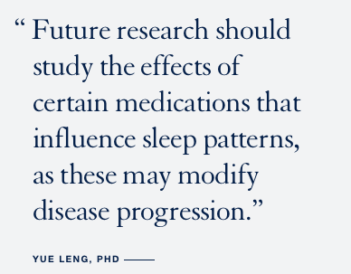 Future research should study the effects of certain medications that influence sleep patterns, as these may modify disease progression.”  YUE LENG, PHD